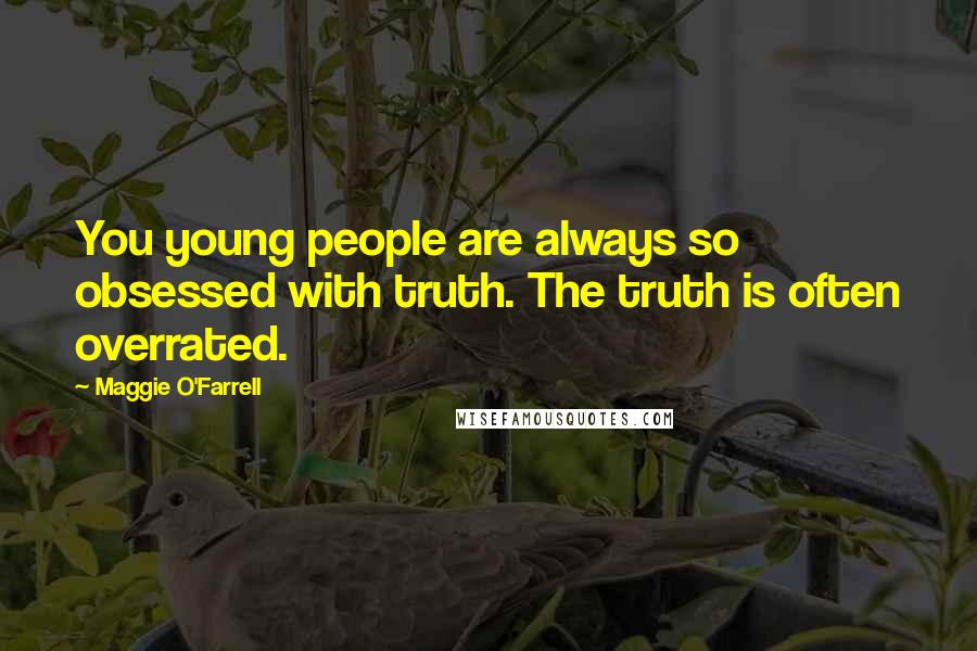 Maggie O'Farrell Quotes: You young people are always so obsessed with truth. The truth is often overrated.