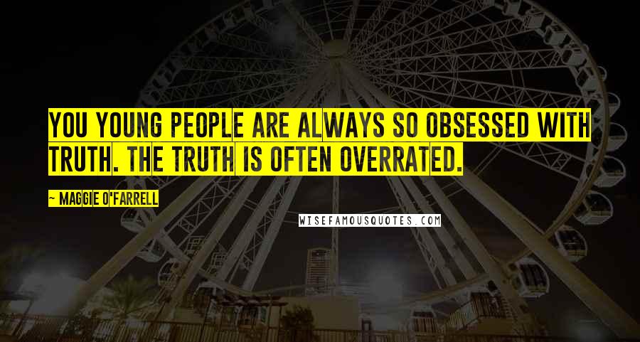 Maggie O'Farrell Quotes: You young people are always so obsessed with truth. The truth is often overrated.