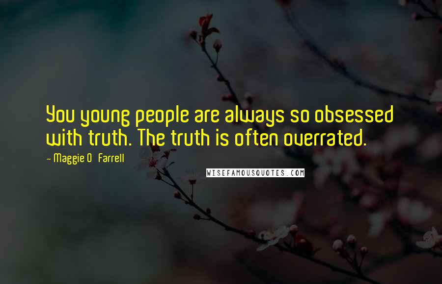 Maggie O'Farrell Quotes: You young people are always so obsessed with truth. The truth is often overrated.
