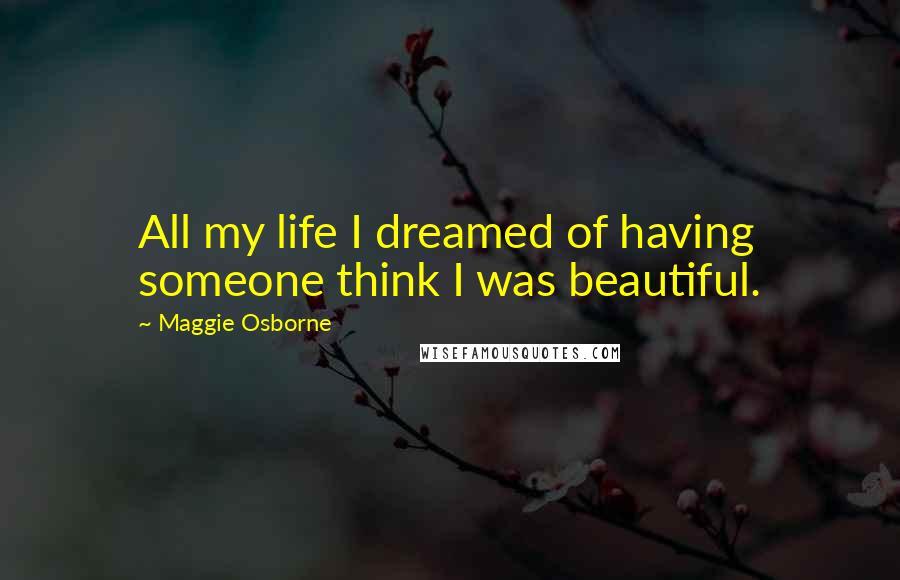 Maggie Osborne Quotes: All my life I dreamed of having someone think I was beautiful.