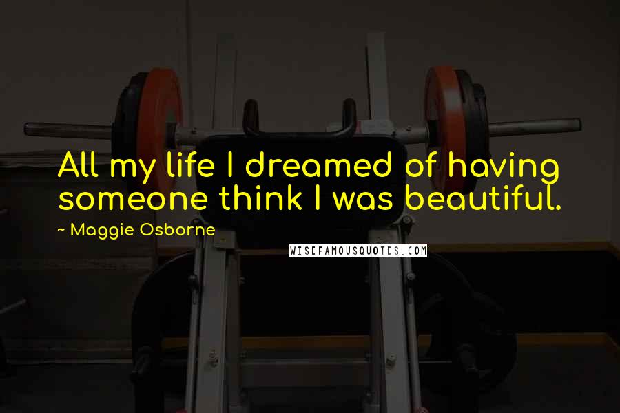 Maggie Osborne Quotes: All my life I dreamed of having someone think I was beautiful.