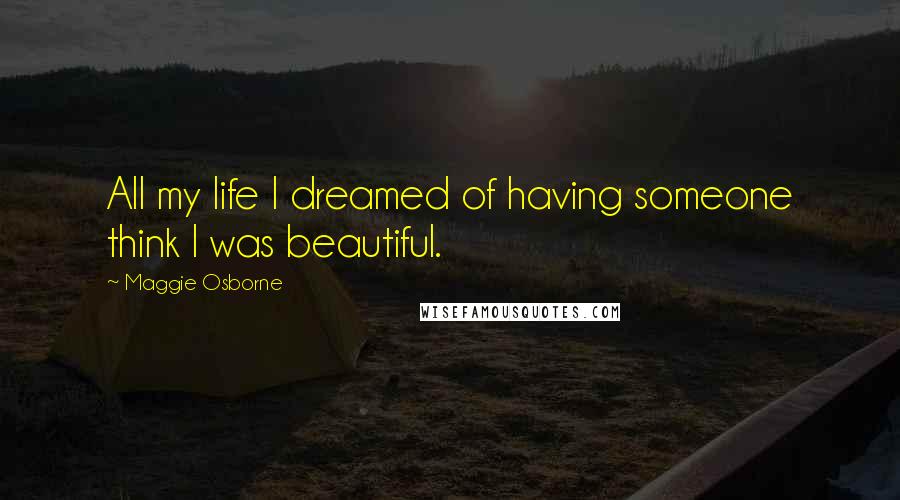 Maggie Osborne Quotes: All my life I dreamed of having someone think I was beautiful.