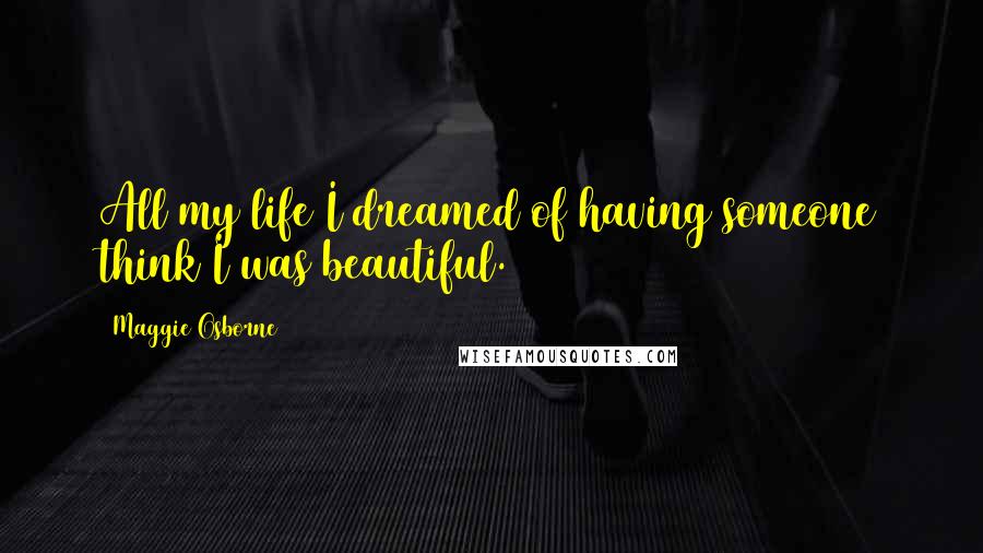 Maggie Osborne Quotes: All my life I dreamed of having someone think I was beautiful.