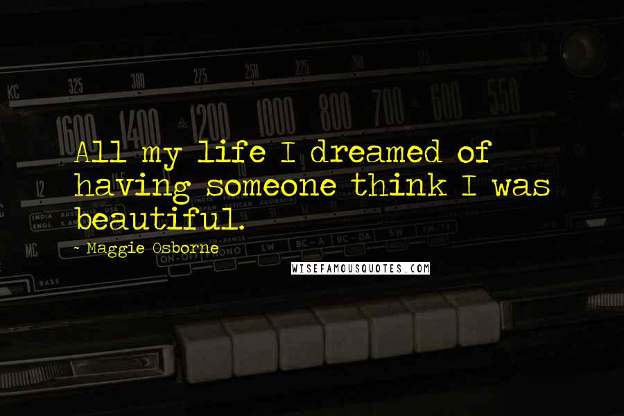 Maggie Osborne Quotes: All my life I dreamed of having someone think I was beautiful.