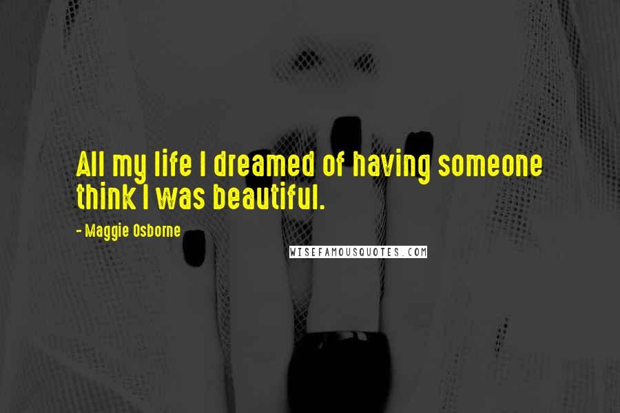 Maggie Osborne Quotes: All my life I dreamed of having someone think I was beautiful.