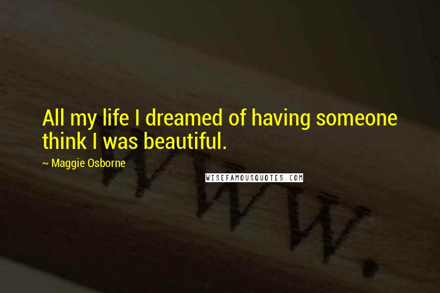 Maggie Osborne Quotes: All my life I dreamed of having someone think I was beautiful.