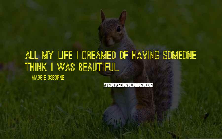 Maggie Osborne Quotes: All my life I dreamed of having someone think I was beautiful.