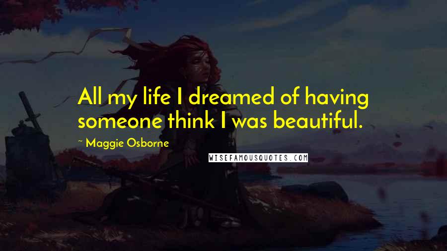 Maggie Osborne Quotes: All my life I dreamed of having someone think I was beautiful.