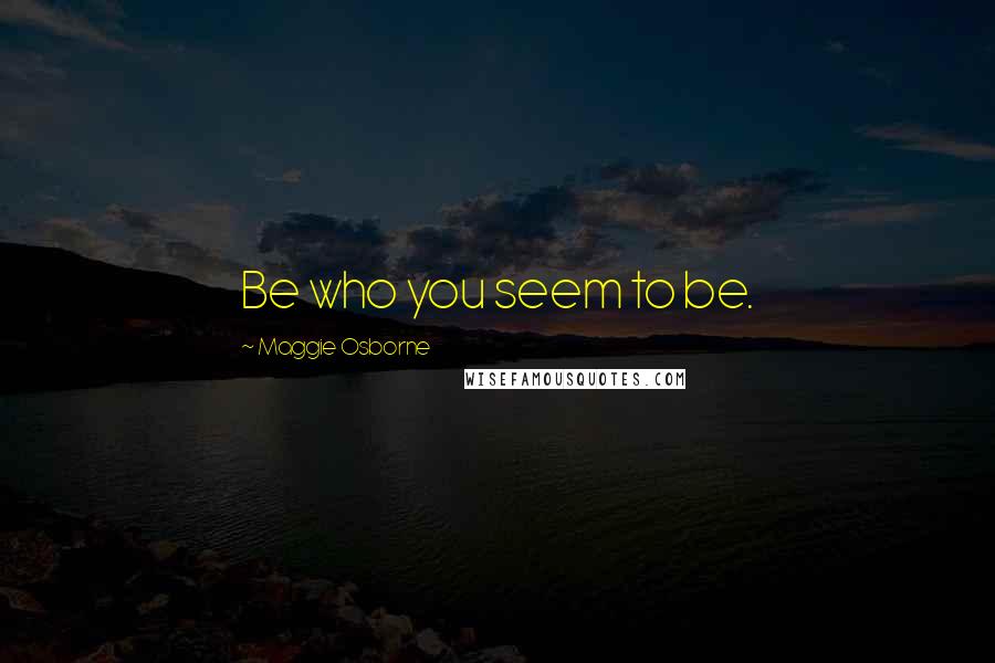 Maggie Osborne Quotes: Be who you seem to be.