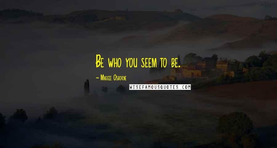 Maggie Osborne Quotes: Be who you seem to be.