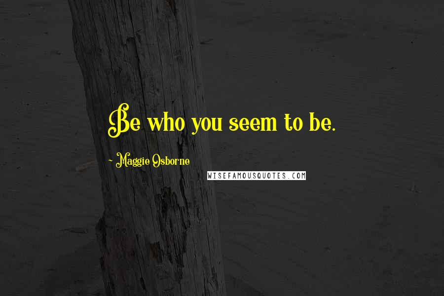 Maggie Osborne Quotes: Be who you seem to be.