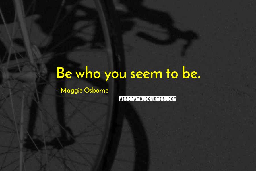 Maggie Osborne Quotes: Be who you seem to be.