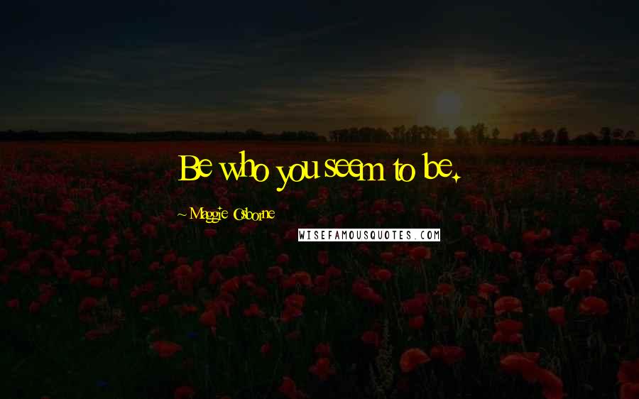 Maggie Osborne Quotes: Be who you seem to be.