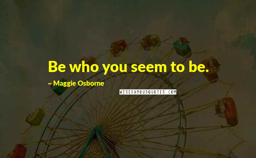 Maggie Osborne Quotes: Be who you seem to be.