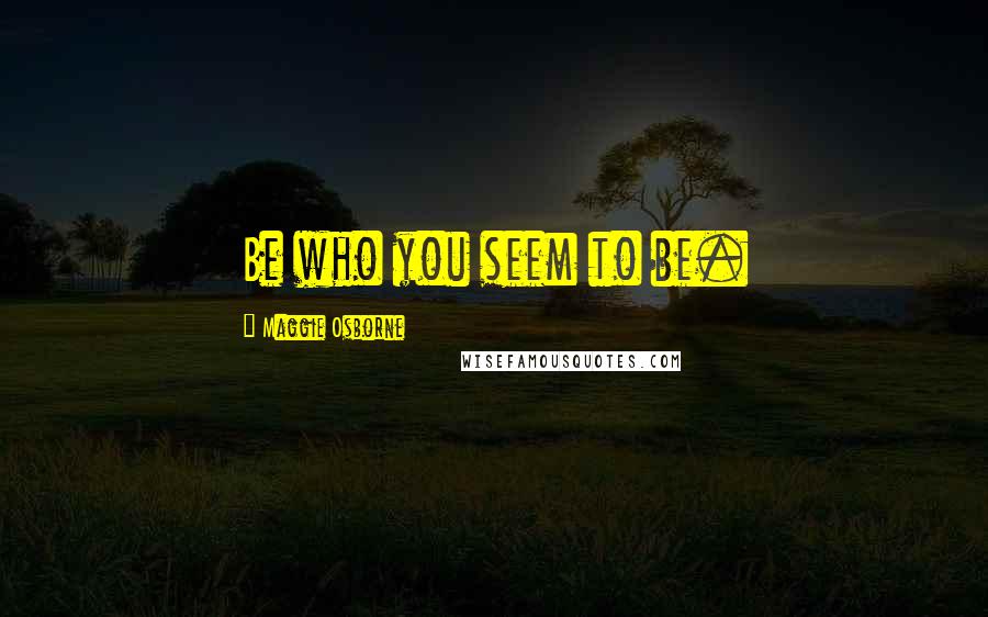 Maggie Osborne Quotes: Be who you seem to be.
