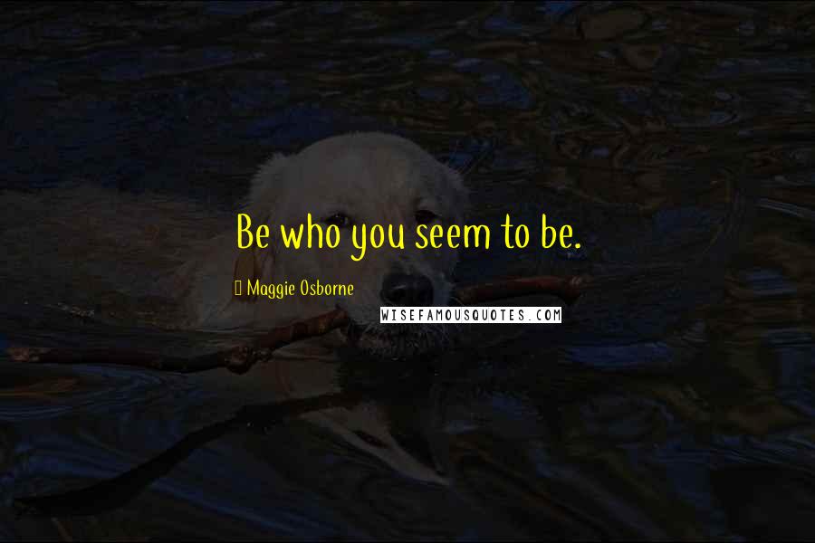 Maggie Osborne Quotes: Be who you seem to be.