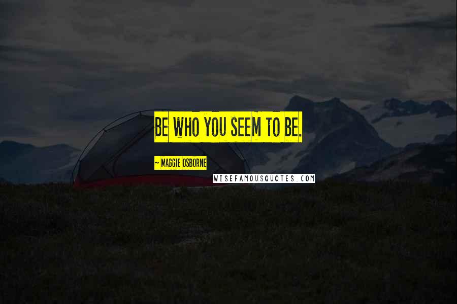 Maggie Osborne Quotes: Be who you seem to be.