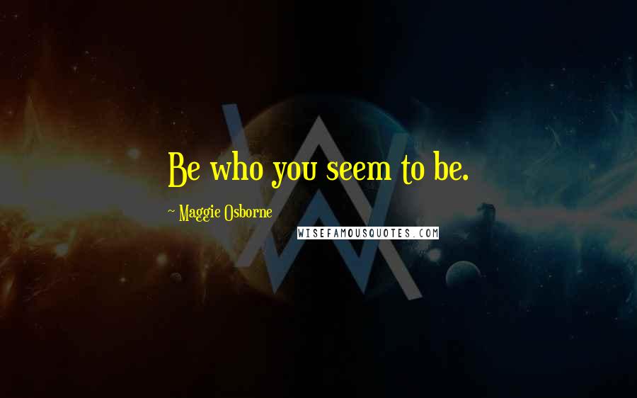 Maggie Osborne Quotes: Be who you seem to be.