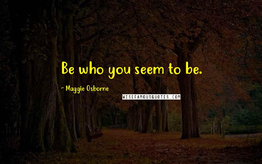 Maggie Osborne Quotes: Be who you seem to be.