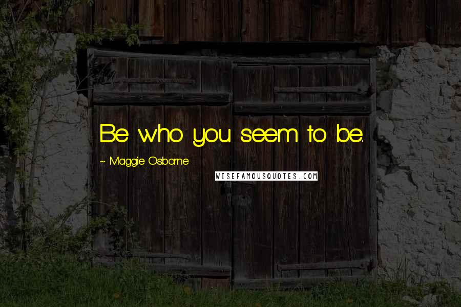 Maggie Osborne Quotes: Be who you seem to be.