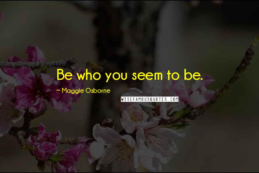 Maggie Osborne Quotes: Be who you seem to be.