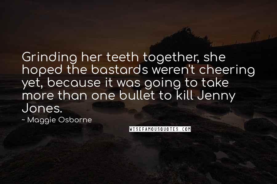 Maggie Osborne Quotes: Grinding her teeth together, she hoped the bastards weren't cheering yet, because it was going to take more than one bullet to kill Jenny Jones.