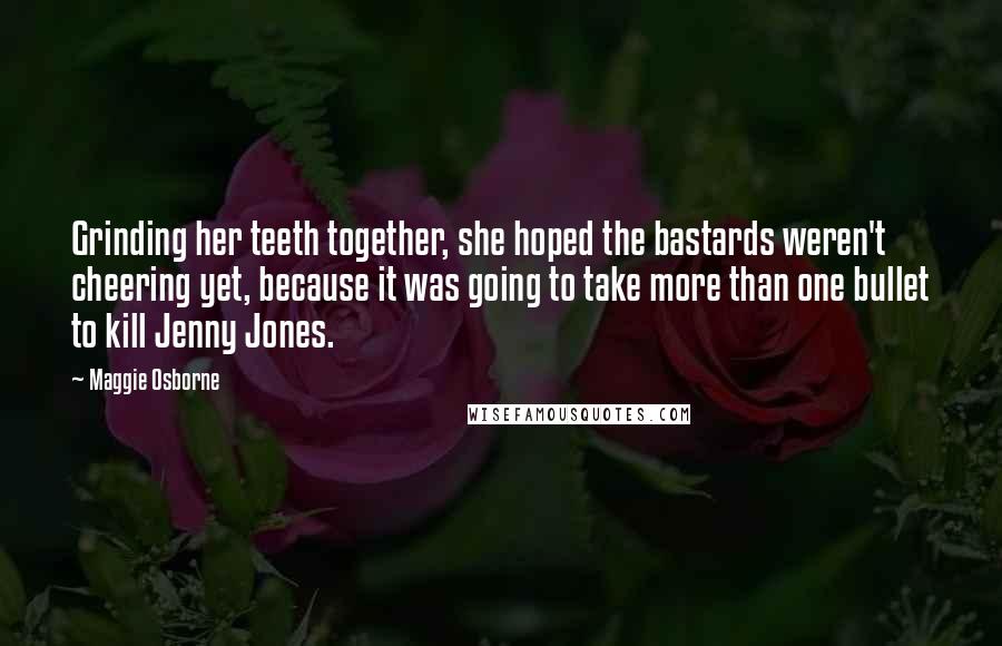 Maggie Osborne Quotes: Grinding her teeth together, she hoped the bastards weren't cheering yet, because it was going to take more than one bullet to kill Jenny Jones.