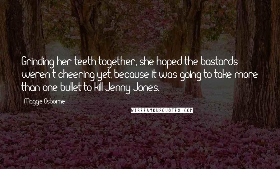 Maggie Osborne Quotes: Grinding her teeth together, she hoped the bastards weren't cheering yet, because it was going to take more than one bullet to kill Jenny Jones.