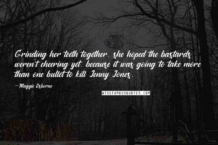 Maggie Osborne Quotes: Grinding her teeth together, she hoped the bastards weren't cheering yet, because it was going to take more than one bullet to kill Jenny Jones.