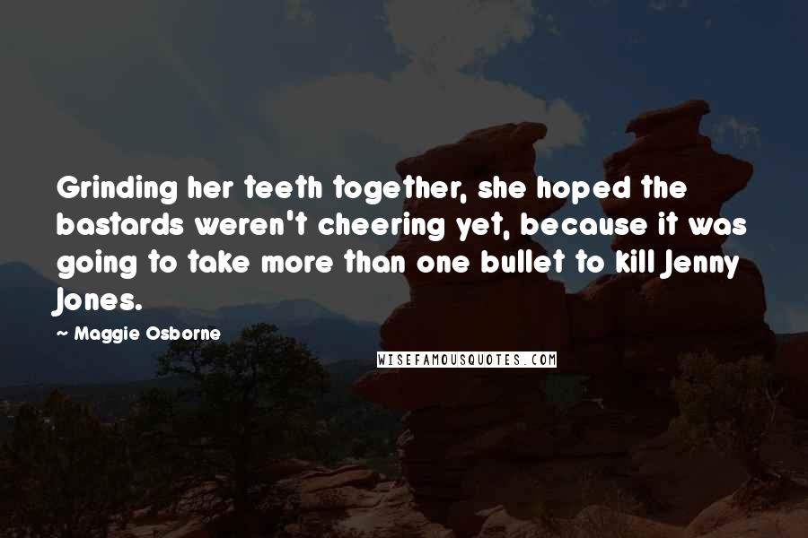 Maggie Osborne Quotes: Grinding her teeth together, she hoped the bastards weren't cheering yet, because it was going to take more than one bullet to kill Jenny Jones.