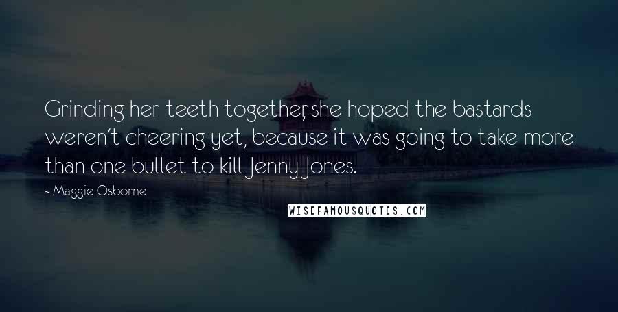 Maggie Osborne Quotes: Grinding her teeth together, she hoped the bastards weren't cheering yet, because it was going to take more than one bullet to kill Jenny Jones.