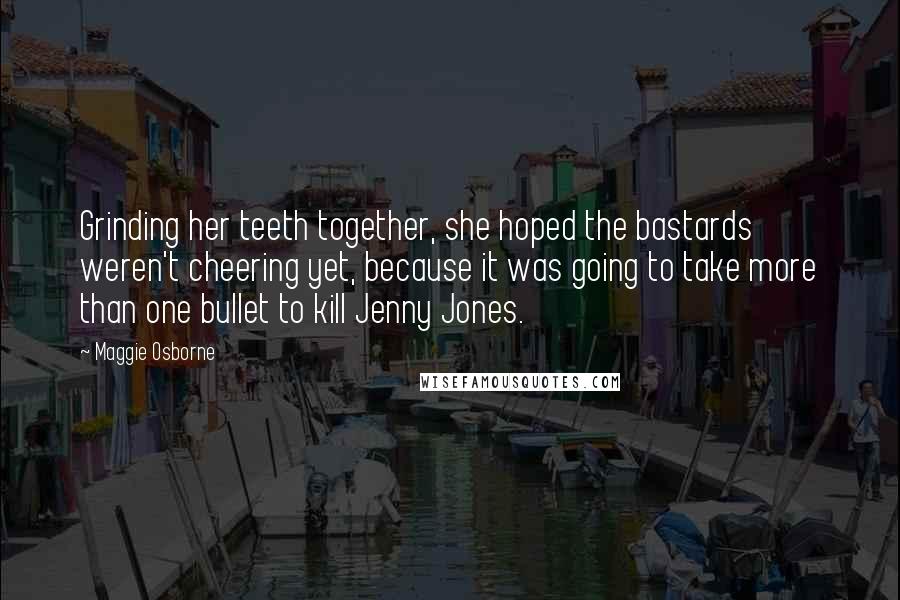 Maggie Osborne Quotes: Grinding her teeth together, she hoped the bastards weren't cheering yet, because it was going to take more than one bullet to kill Jenny Jones.