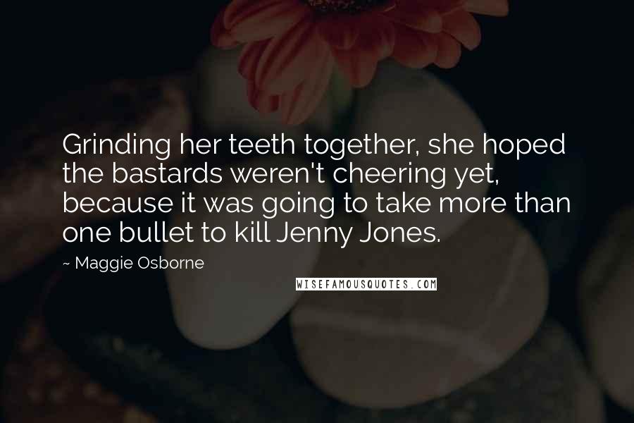 Maggie Osborne Quotes: Grinding her teeth together, she hoped the bastards weren't cheering yet, because it was going to take more than one bullet to kill Jenny Jones.