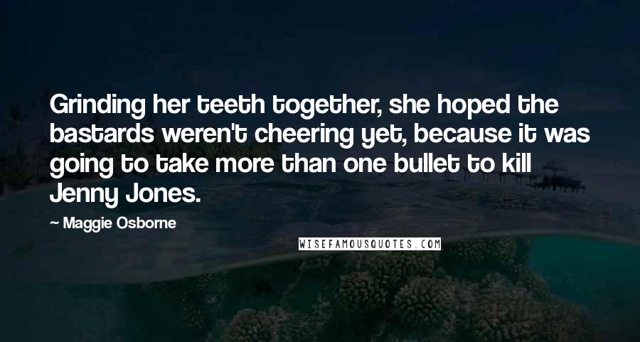 Maggie Osborne Quotes: Grinding her teeth together, she hoped the bastards weren't cheering yet, because it was going to take more than one bullet to kill Jenny Jones.