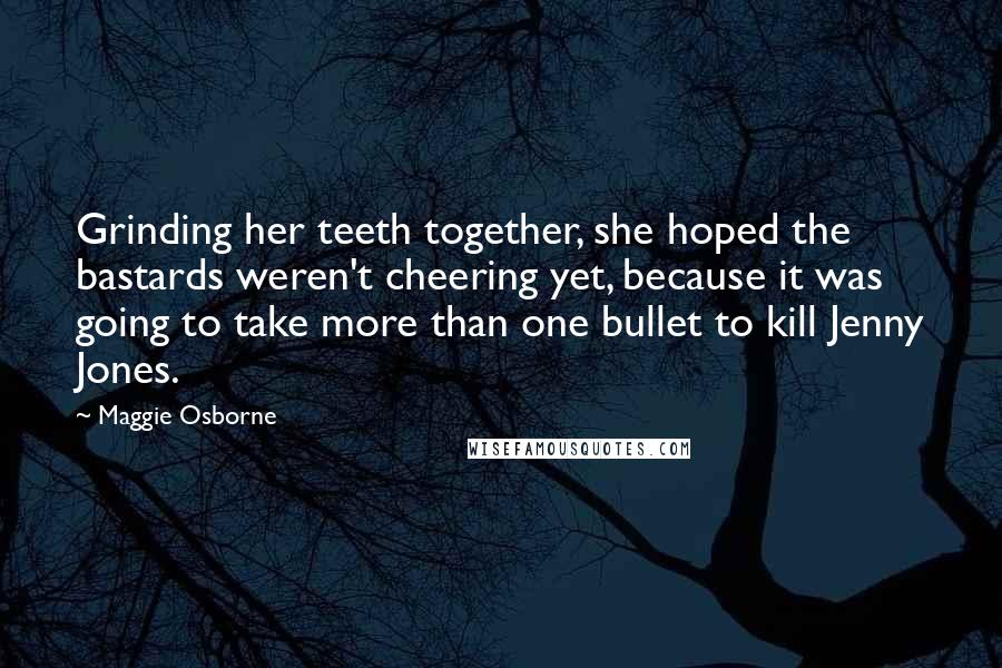 Maggie Osborne Quotes: Grinding her teeth together, she hoped the bastards weren't cheering yet, because it was going to take more than one bullet to kill Jenny Jones.