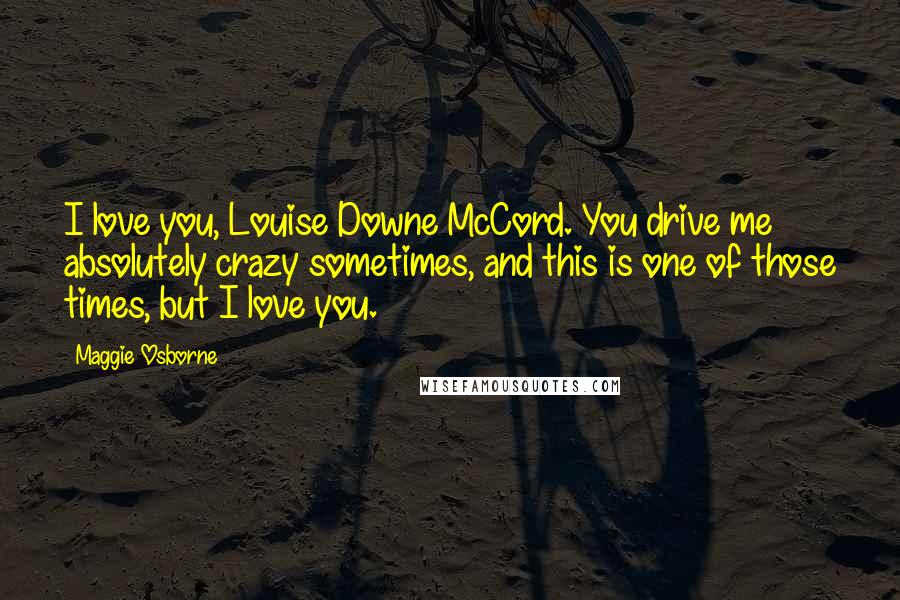 Maggie Osborne Quotes: I love you, Louise Downe McCord. You drive me absolutely crazy sometimes, and this is one of those times, but I love you.