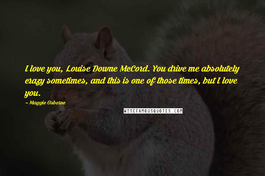 Maggie Osborne Quotes: I love you, Louise Downe McCord. You drive me absolutely crazy sometimes, and this is one of those times, but I love you.