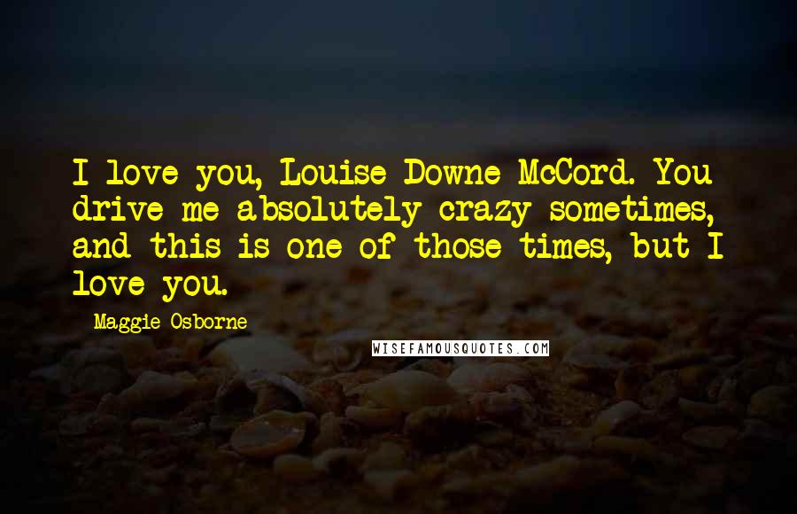 Maggie Osborne Quotes: I love you, Louise Downe McCord. You drive me absolutely crazy sometimes, and this is one of those times, but I love you.