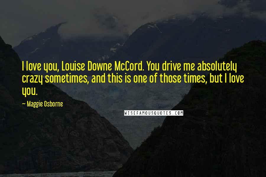 Maggie Osborne Quotes: I love you, Louise Downe McCord. You drive me absolutely crazy sometimes, and this is one of those times, but I love you.