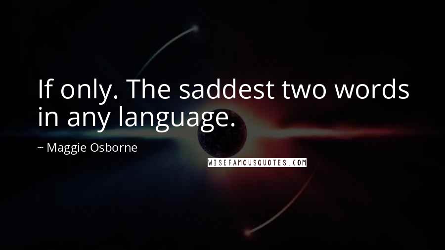 Maggie Osborne Quotes: If only. The saddest two words in any language.