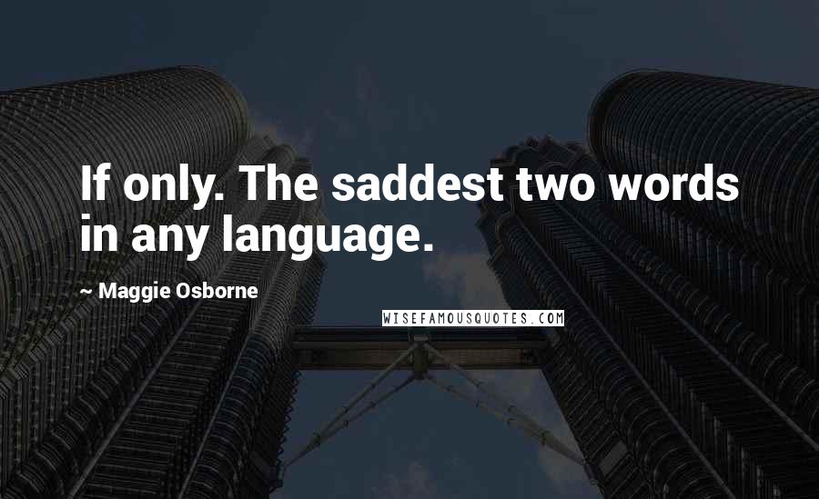 Maggie Osborne Quotes: If only. The saddest two words in any language.