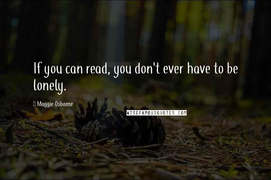 Maggie Osborne Quotes: If you can read, you don't ever have to be lonely.