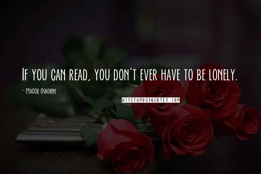 Maggie Osborne Quotes: If you can read, you don't ever have to be lonely.