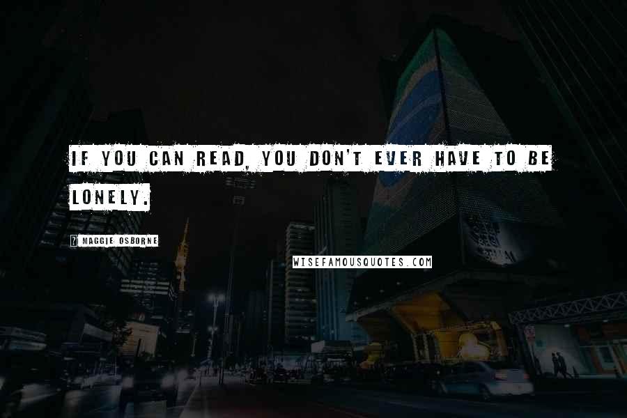 Maggie Osborne Quotes: If you can read, you don't ever have to be lonely.