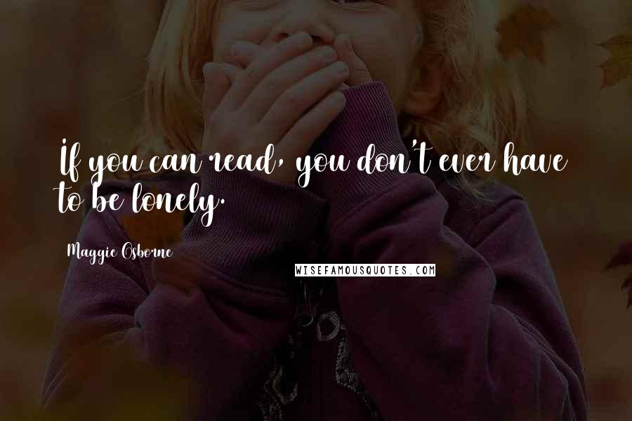 Maggie Osborne Quotes: If you can read, you don't ever have to be lonely.