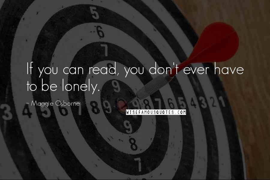 Maggie Osborne Quotes: If you can read, you don't ever have to be lonely.