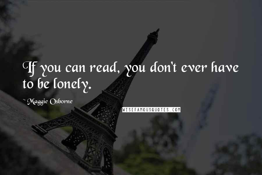 Maggie Osborne Quotes: If you can read, you don't ever have to be lonely.