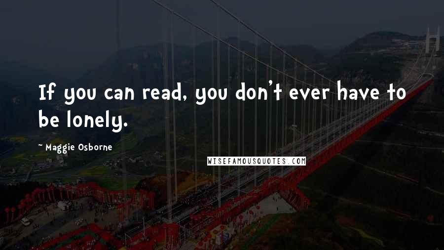 Maggie Osborne Quotes: If you can read, you don't ever have to be lonely.