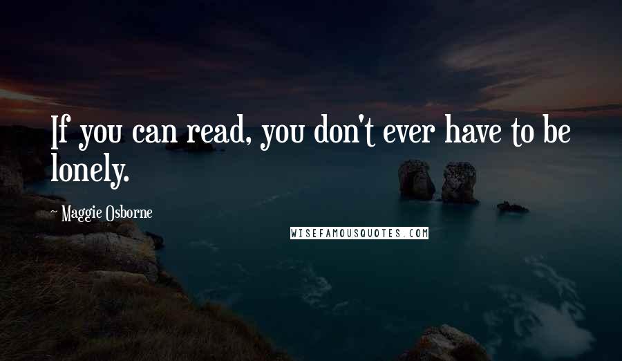 Maggie Osborne Quotes: If you can read, you don't ever have to be lonely.