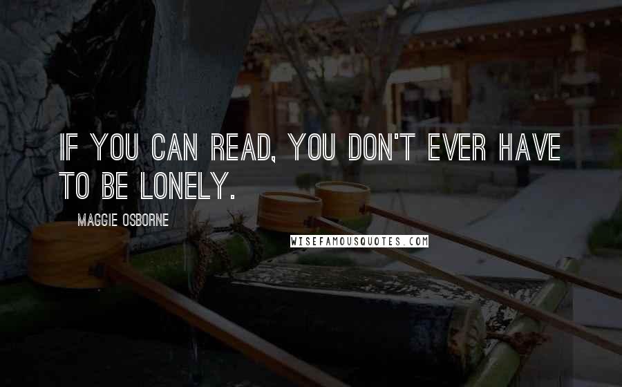 Maggie Osborne Quotes: If you can read, you don't ever have to be lonely.